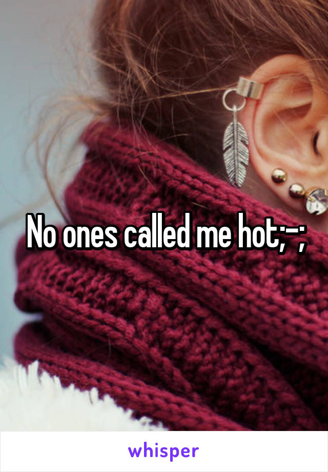 No ones called me hot;-;