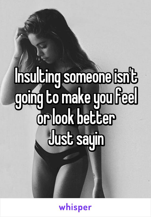 Insulting someone isn't going to make you feel or look better
Just sayin
