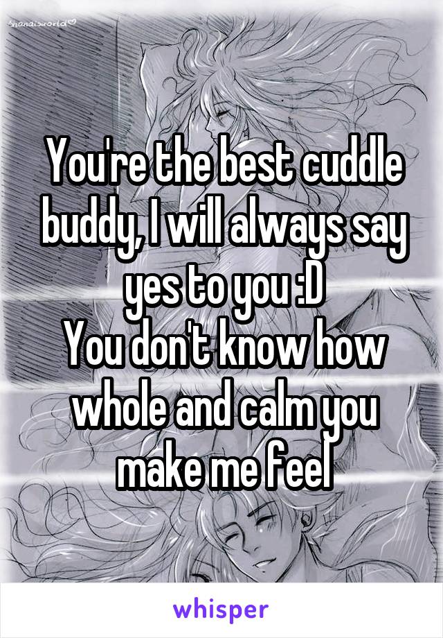 You're the best cuddle buddy, I will always say yes to you :D
You don't know how whole and calm you make me feel