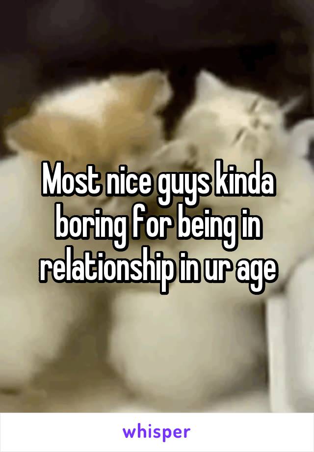 Most nice guys kinda boring for being in relationship in ur age