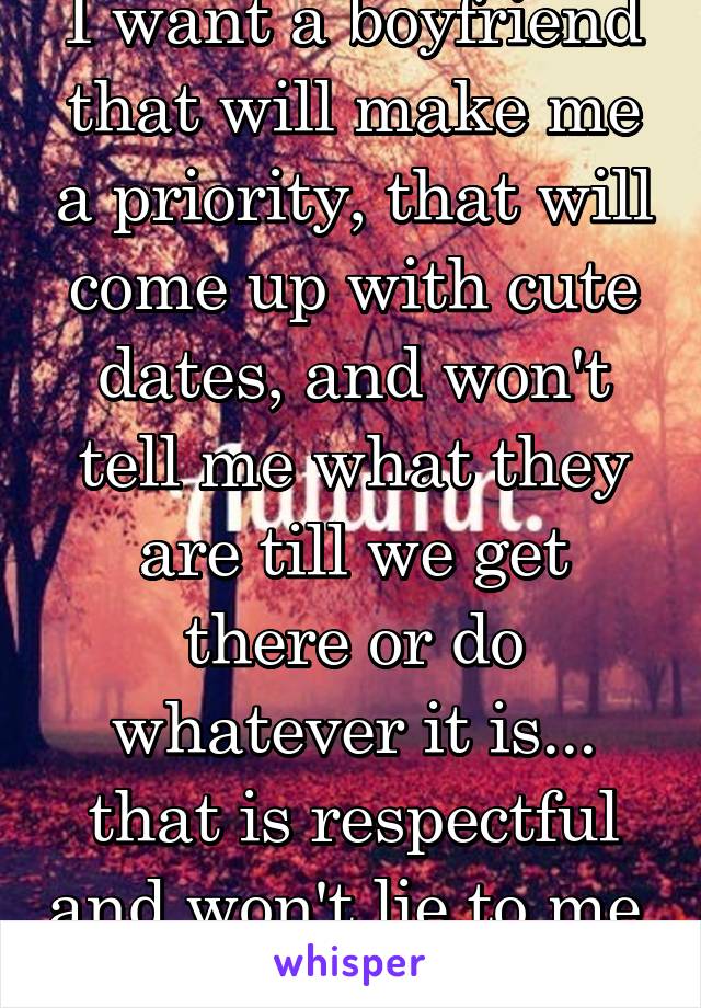 I want a boyfriend that will make me a priority, that will come up with cute dates, and won't tell me what they are till we get there or do whatever it is... that is respectful and won't lie to me. 