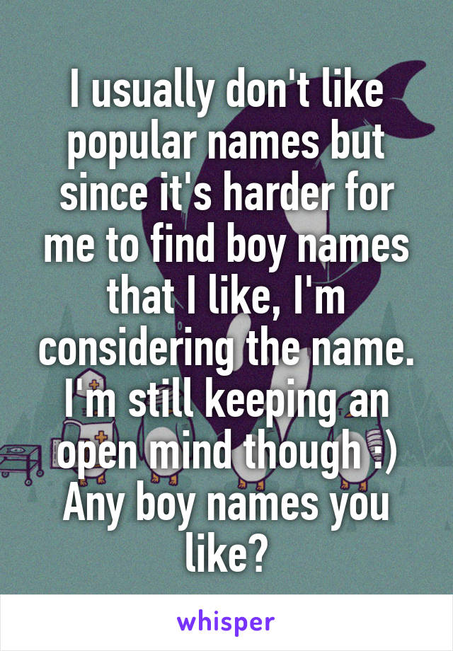 I usually don't like popular names but since it's harder for me to find boy names that I like, I'm considering the name. I'm still keeping an open mind though :)
Any boy names you like?