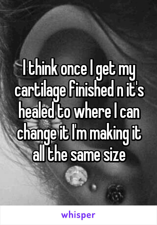 I think once I get my cartilage finished n it's healed to where I can change it I'm making it all the same size