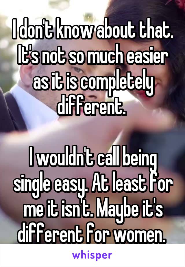 I don't know about that. It's not so much easier as it is completely different. 

I wouldn't call being single easy. At least for me it isn't. Maybe it's different for women. 