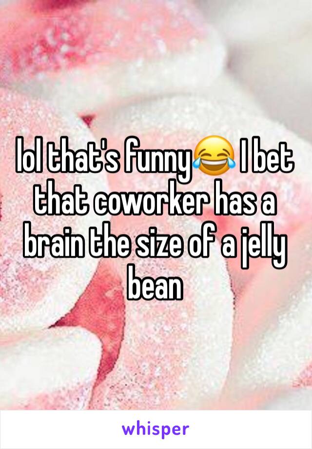 lol that's funny😂 I bet that coworker has a brain the size of a jelly bean