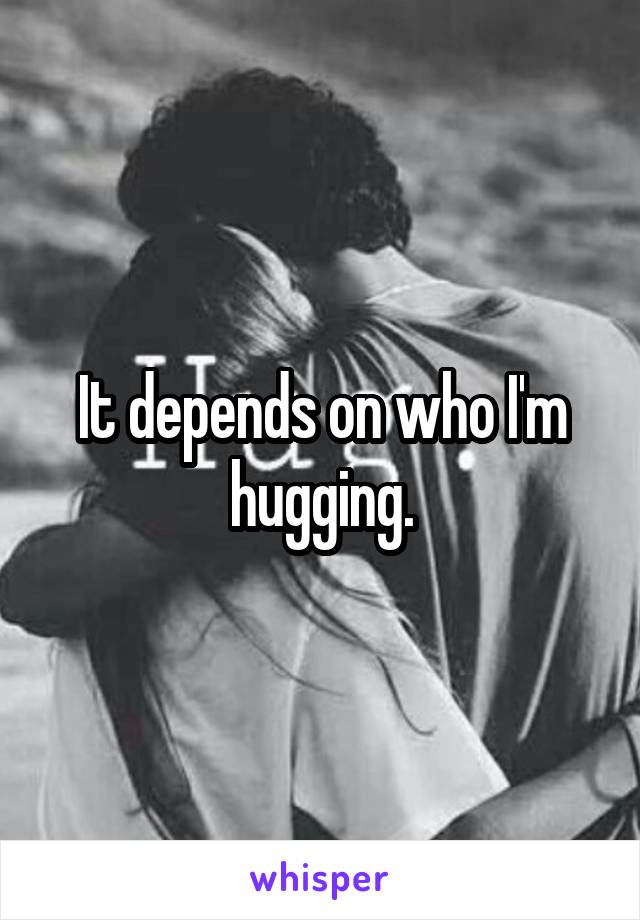 It depends on who I'm hugging.