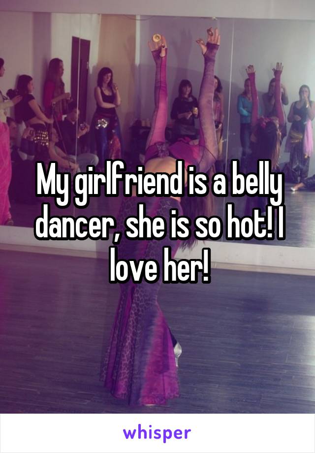 My girlfriend is a belly dancer, she is so hot! I love her!