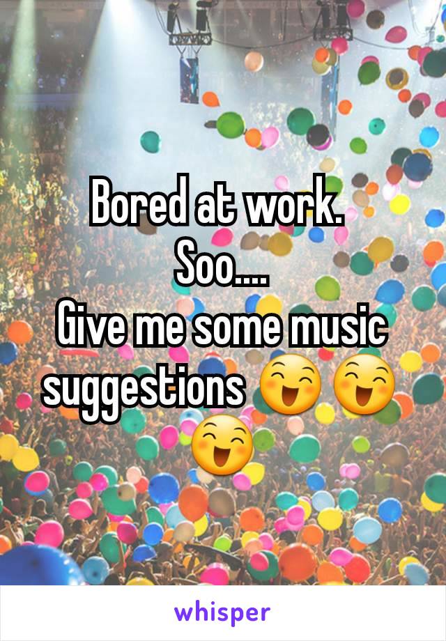 Bored at work. 
Soo....
Give me some music suggestions 😄😄😄