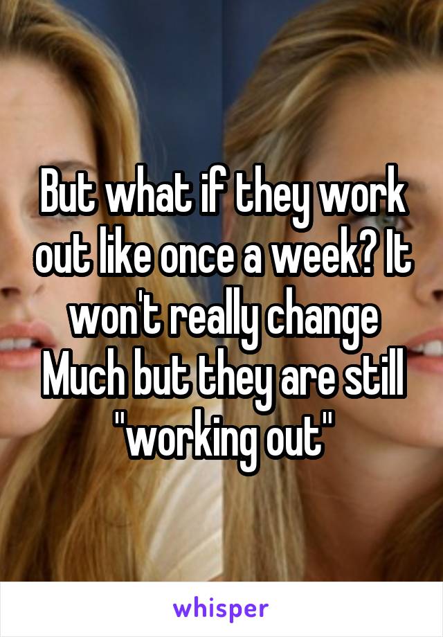 But what if they work out like once a week? It won't really change Much but they are still "working out"