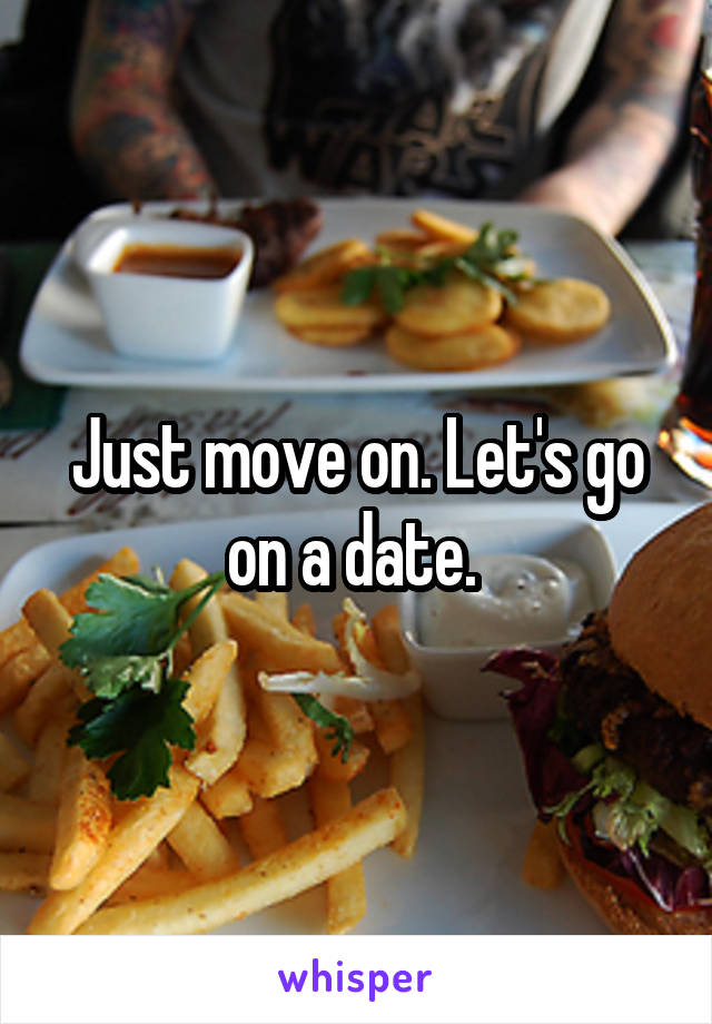 Just move on. Let's go on a date. 