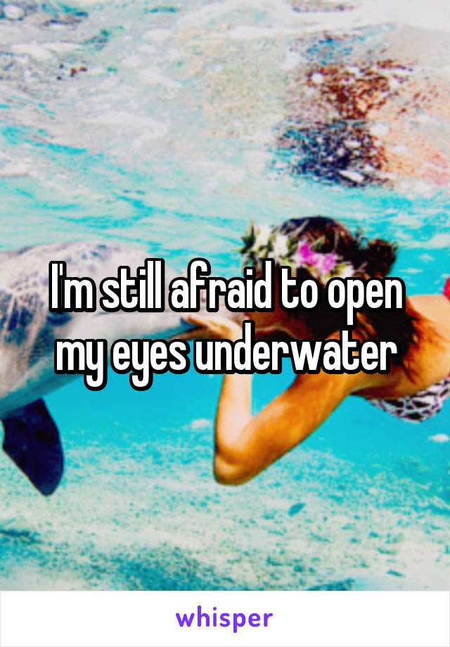 I'm still afraid to open my eyes underwater