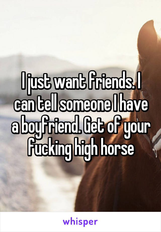 I just want friends. I can tell someone I have a boyfriend. Get of your fucking high horse