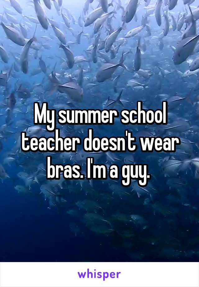 My summer school teacher doesn't wear bras. I'm a guy. 