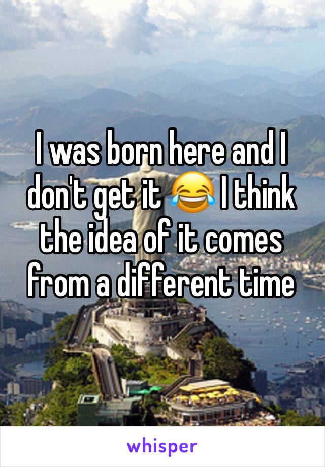 I was born here and I don't get it 😂 I think the idea of it comes from a different time 