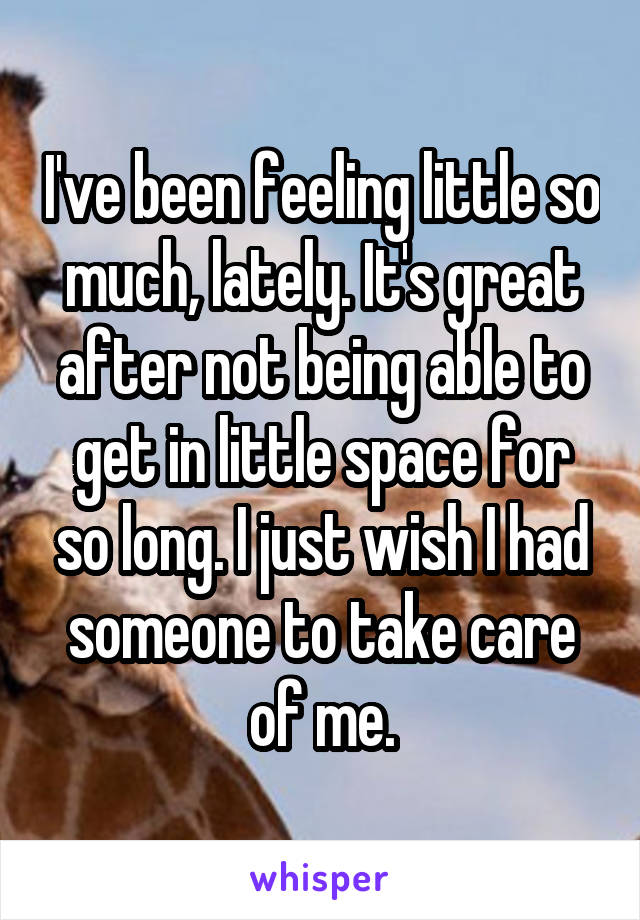 I've been feeling little so much, lately. It's great after not being able to get in little space for so long. I just wish I had someone to take care of me.