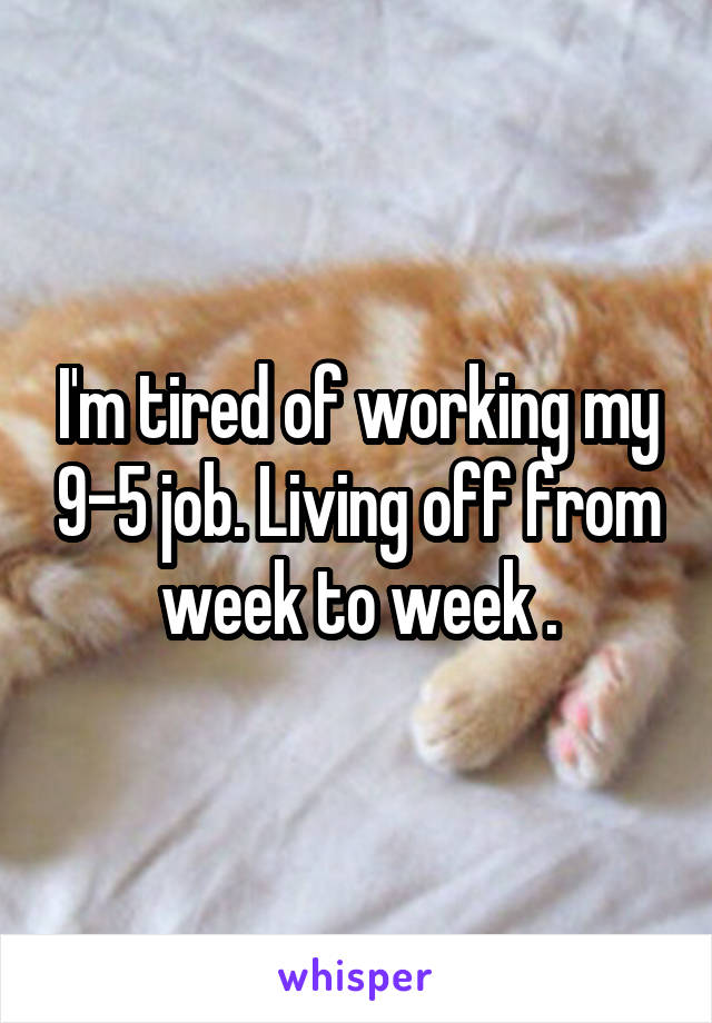 I'm tired of working my 9-5 job. Living off from week to week .