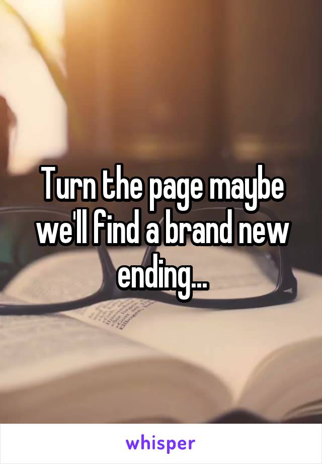 Turn the page maybe we'll find a brand new ending...