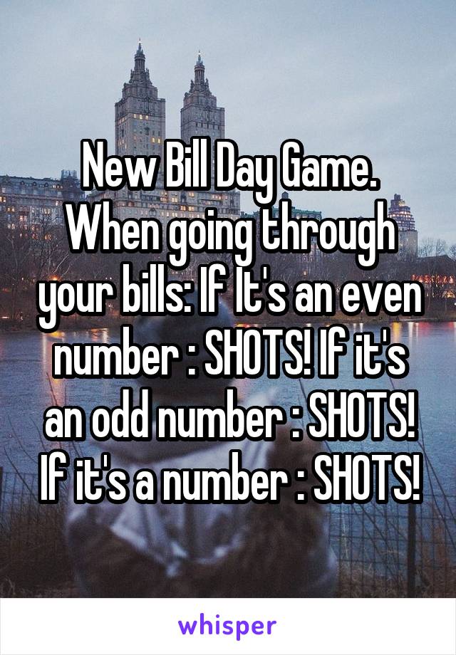 New Bill Day Game. When going through your bills: If It's an even number : SHOTS! If it's an odd number : SHOTS! If it's a number : SHOTS!