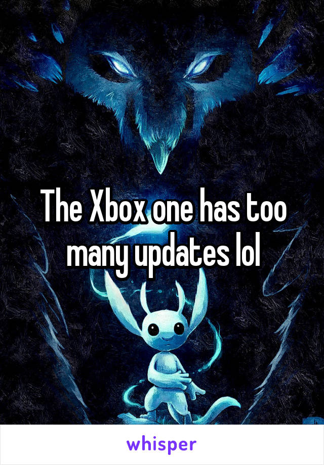 The Xbox one has too many updates lol