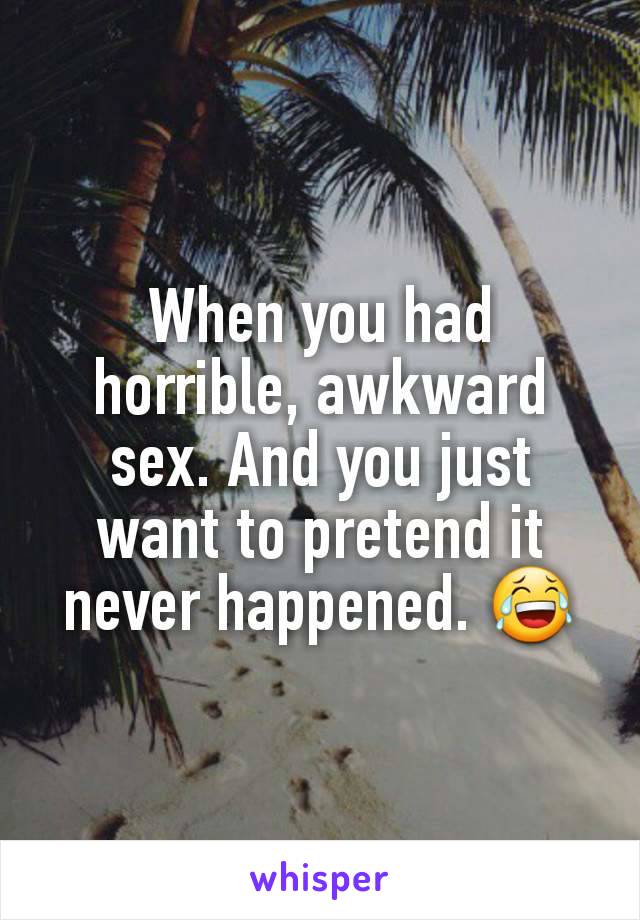 When you had horrible, awkward sex. And you just want to pretend it never happened. 😂