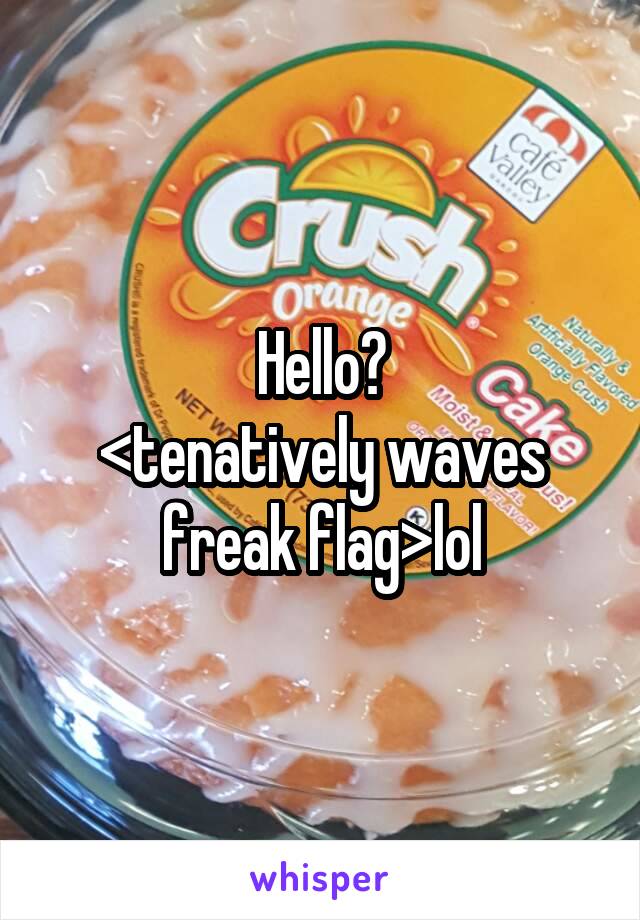 Hello?
<tenatively waves freak flag>lol