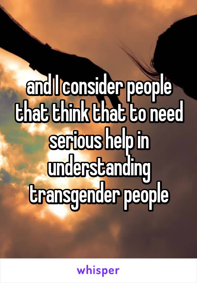  and I consider people that think that to need serious help in understanding transgender people