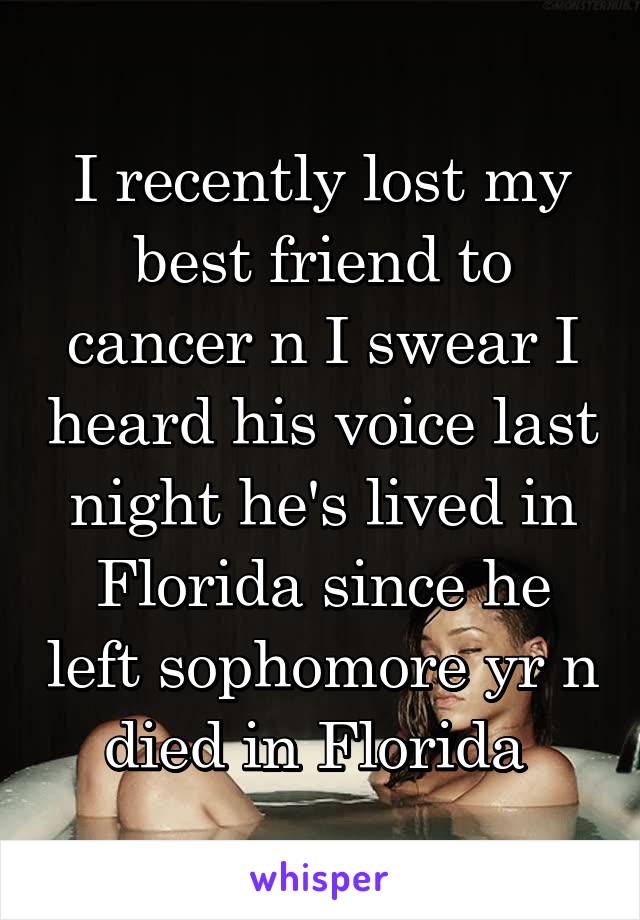 I recently lost my best friend to cancer n I swear I heard his voice last night he's lived in Florida since he left sophomore yr n died in Florida 