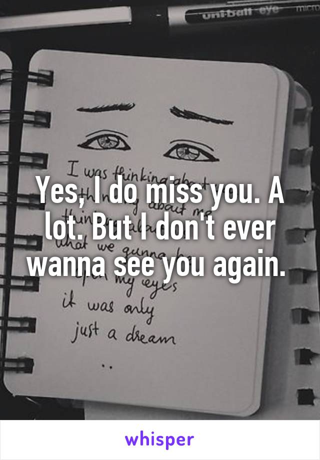 Yes, I do miss you. A lot. But I don't ever wanna see you again. 