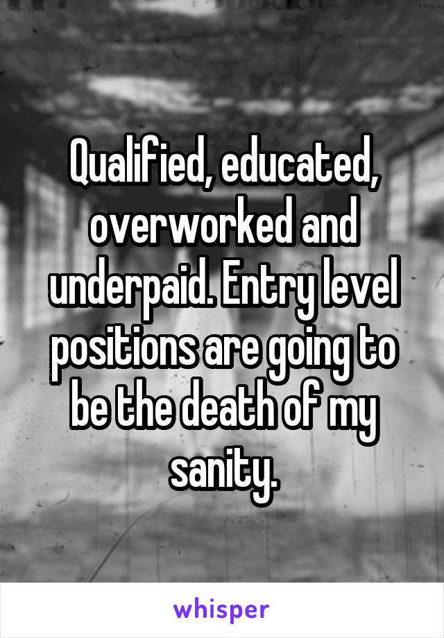 Qualified, educated, overworked and underpaid. Entry level positions are going to be the death of my sanity.