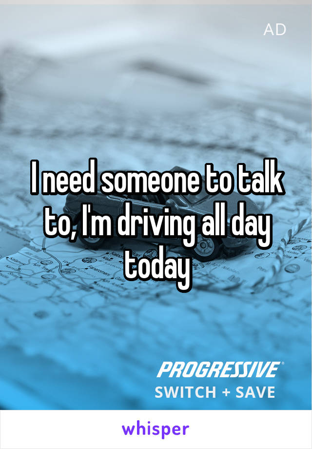 I need someone to talk to, I'm driving all day today