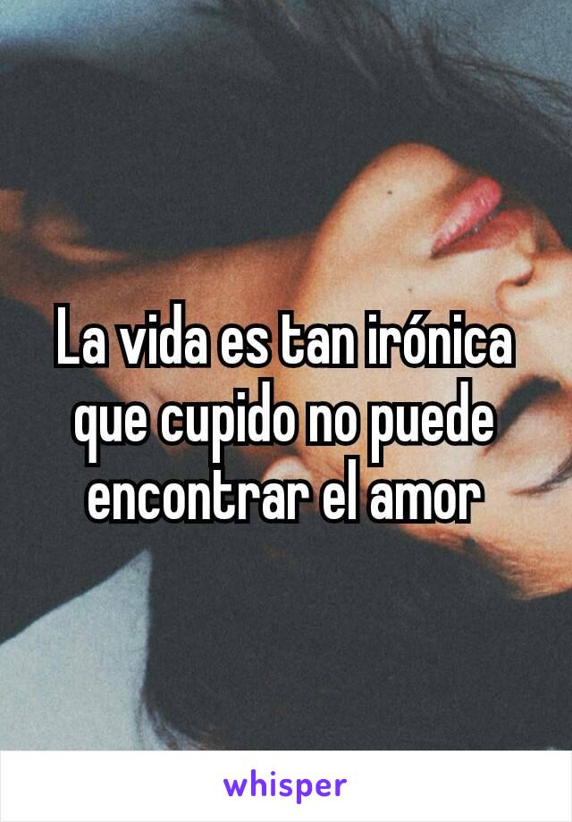 La vida es tan irónica que cupido no puede encontrar el amor