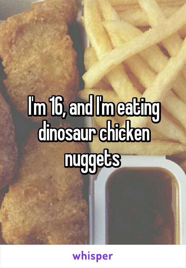 I'm 16, and I'm eating dinosaur chicken nuggets 