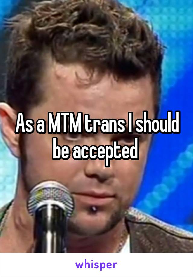 As a MTM trans I should be accepted 