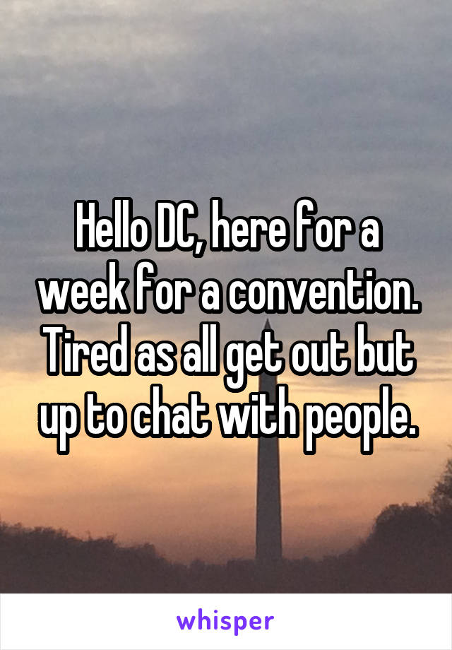 Hello DC, here for a week for a convention. Tired as all get out but up to chat with people.