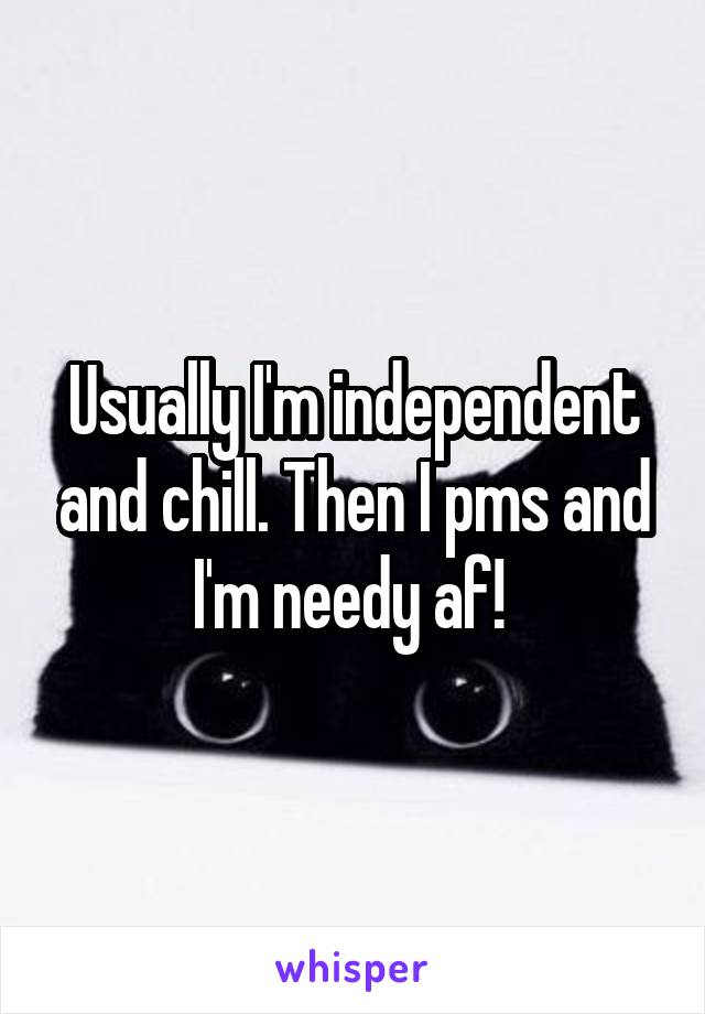 Usually I'm independent and chill. Then I pms and I'm needy af! 