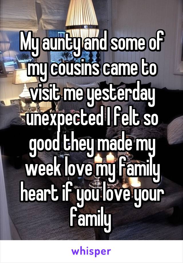 My aunty and some of my cousins came to visit me yesterday unexpected I felt so good they made my week love my family heart if you love your family 