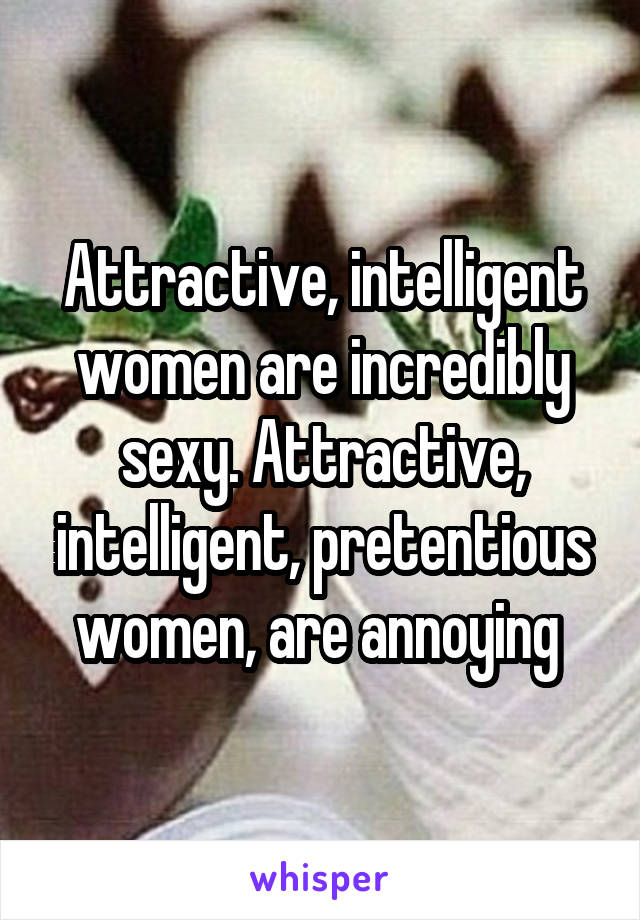 Attractive, intelligent women are incredibly sexy. Attractive, intelligent, pretentious women, are annoying 