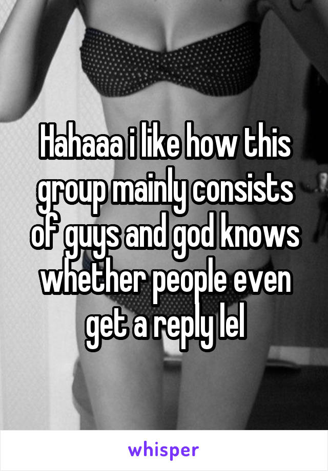 Hahaaa i like how this group mainly consists of guys and god knows whether people even get a reply lel