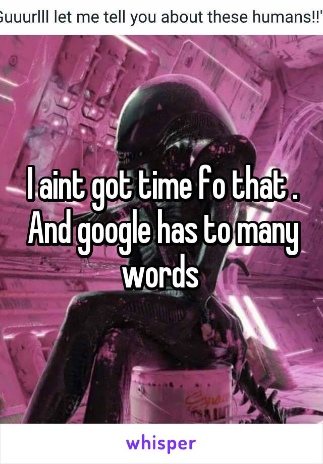 I aint got time fo that . And google has to many words 
