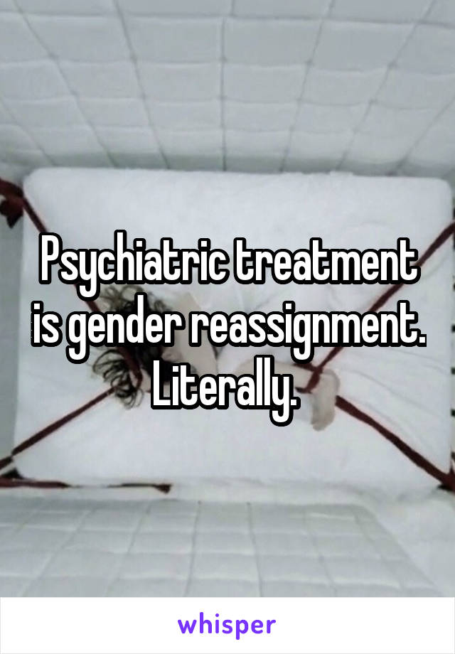 Psychiatric treatment is gender reassignment. Literally. 