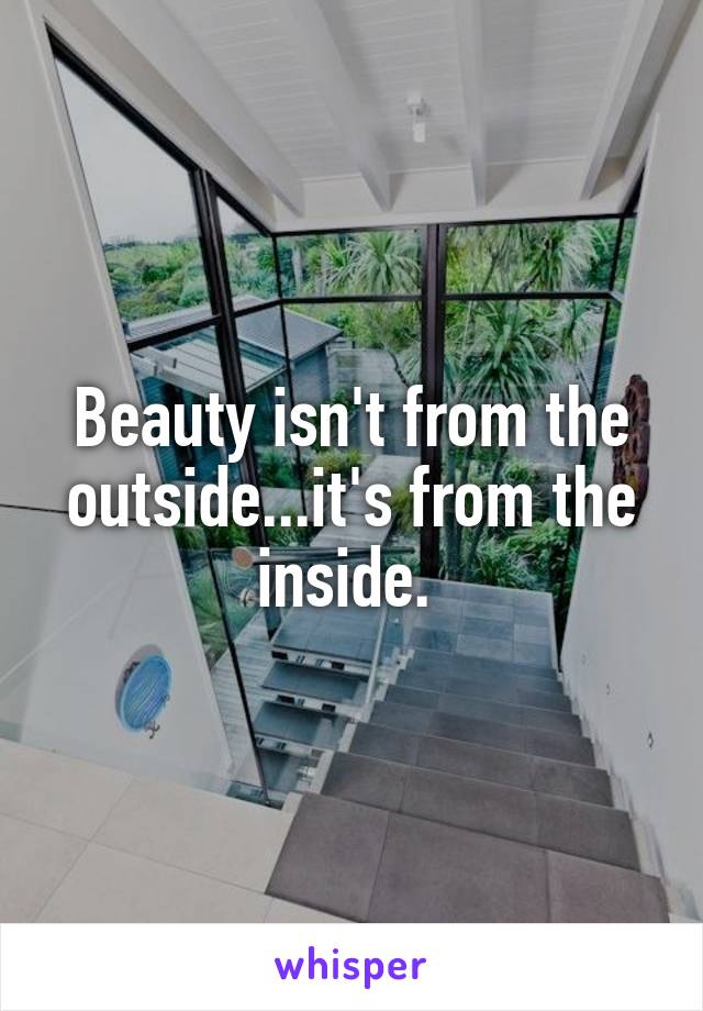 Beauty isn't from the outside...it's from the inside. 