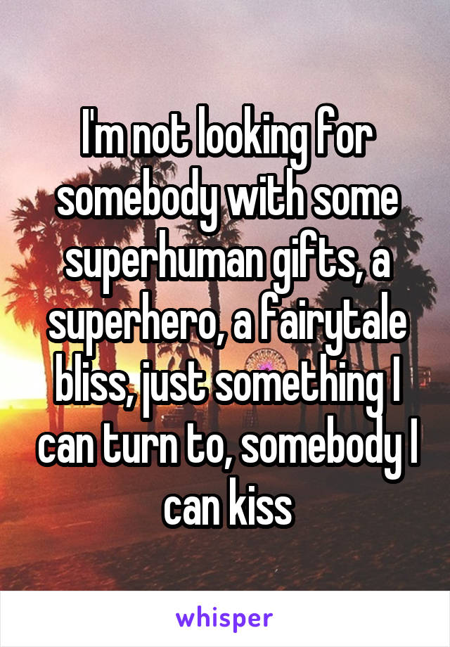 I'm not looking for somebody with some superhuman gifts, a superhero, a fairytale bliss, just something I can turn to, somebody I can kiss