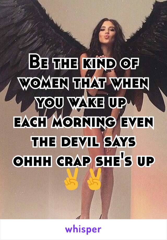 Be the kind of women that when you wake up 
each morning even the devil says ohhh crap she's up✌✌