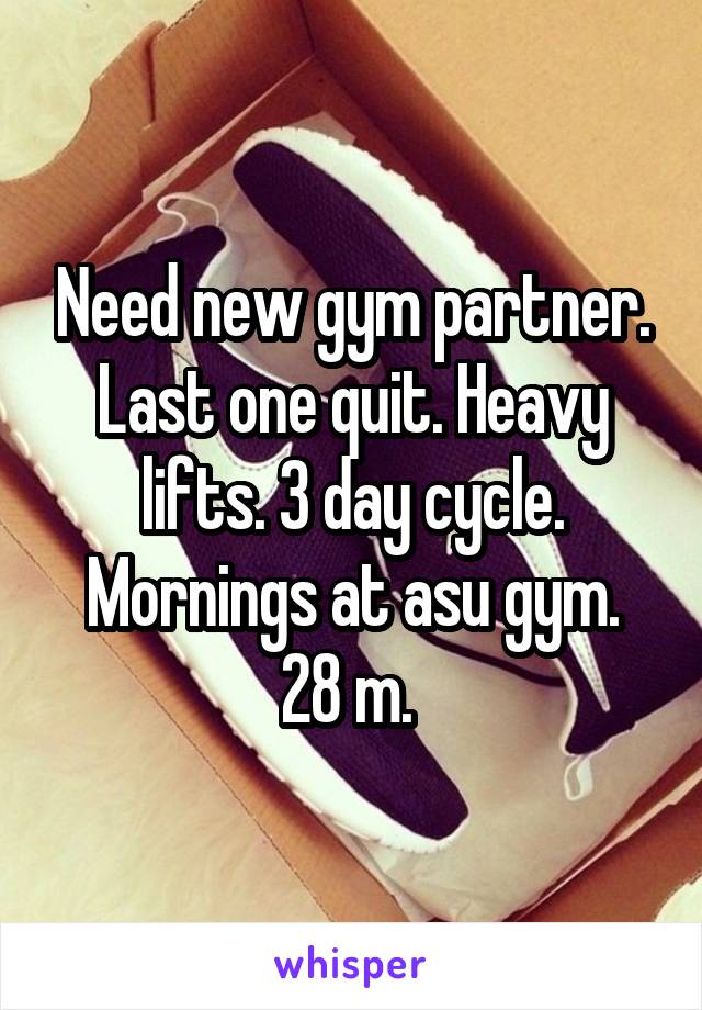 Need new gym partner. Last one quit. Heavy lifts. 3 day cycle. Mornings at asu gym.
28 m. 