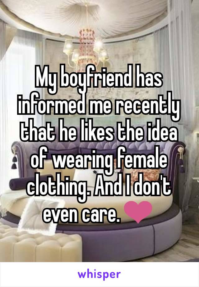 My boyfriend has informed me recently that he likes the idea of wearing female clothing. And I don't even care.❤