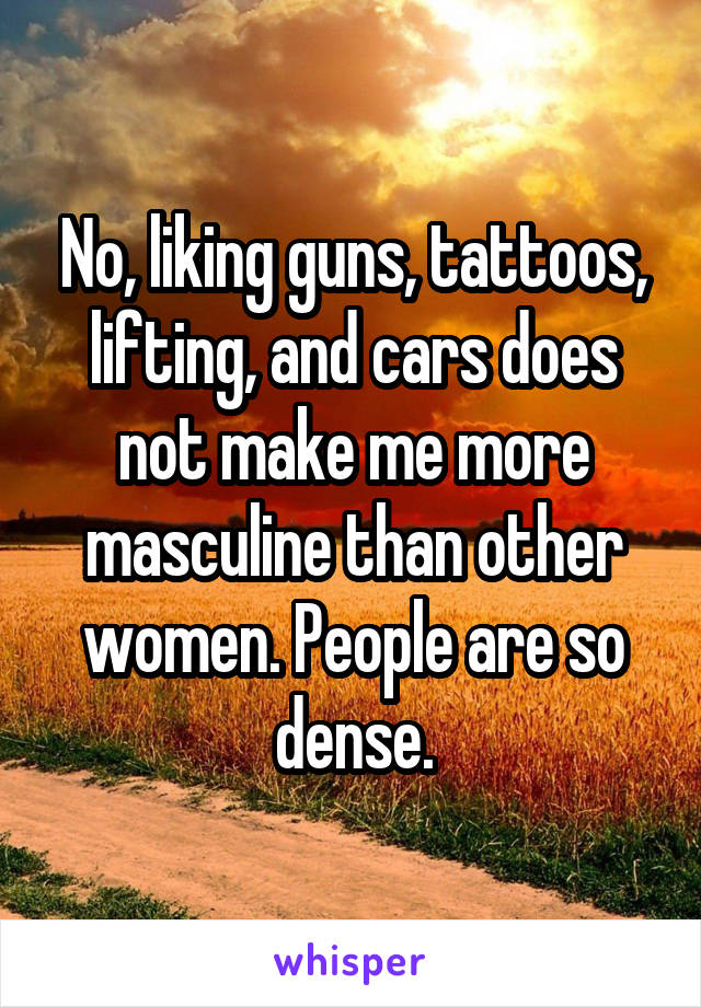 No, liking guns, tattoos, lifting, and cars does not make me more masculine than other women. People are so dense.