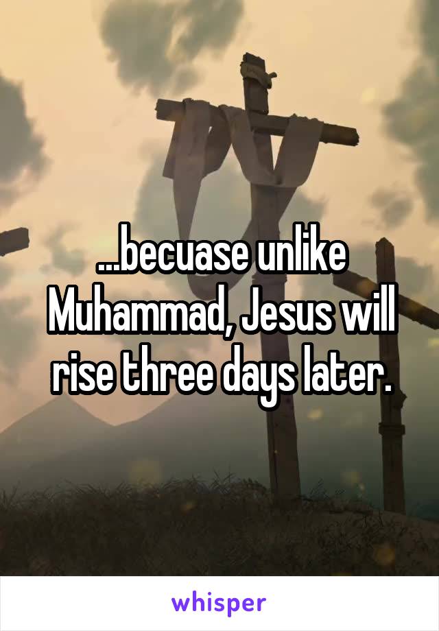 ...becuase unlike Muhammad, Jesus will rise three days later.