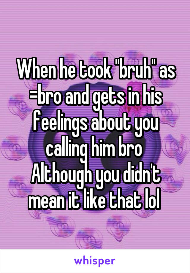 When he took "bruh" as =bro and gets in his feelings about you calling him bro 
Although you didn't mean it like that lol 