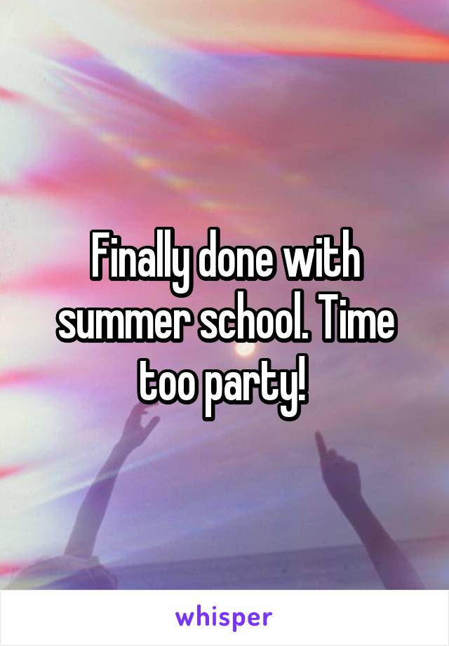 Finally done with summer school. Time too party! 