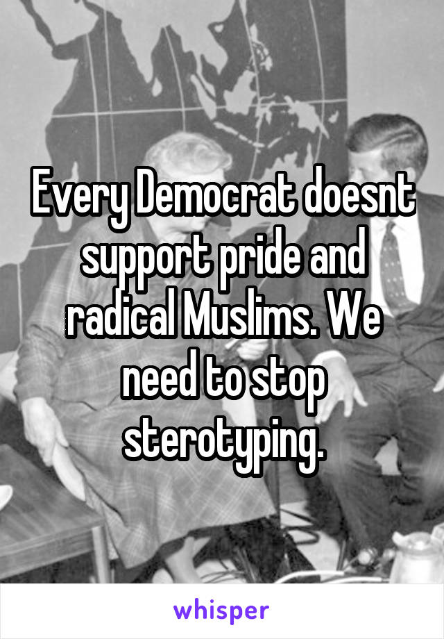 Every Democrat doesnt support pride and radical Muslims. We need to stop sterotyping.